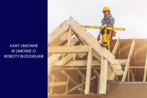Kary umowne w umowie o roboty budowlane – kiedy inwestor nie może jej żądać?
